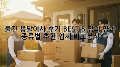 울진 용달이사 후기 BEST 5: 짐의 양과 종류별 추천 업체 비교분석