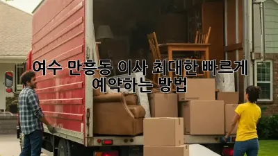 여수 만흥동 이사, 최대한 빠르게 예약하는 방법!