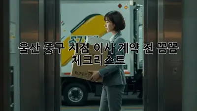 울산 중구 지점 이사, 계약 전 꼼꼼 체크리스트!